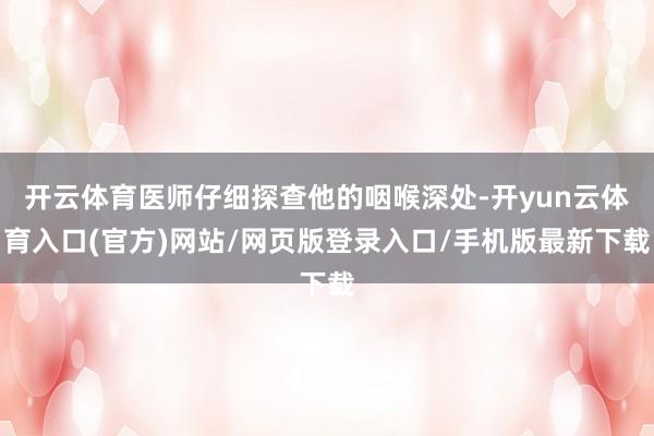 开云体育医师仔细探查他的咽喉深处-开yun云体育入口(官方)网站/网页版登录入口/手机版最新下载