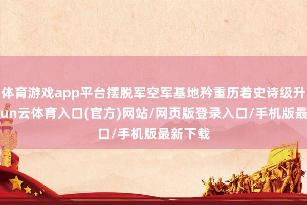 体育游戏app平台摆脱军空军基地矜重历着史诗级升级-开yun云体育入口(官方)网站/网页版登录入口/手机版最新下载