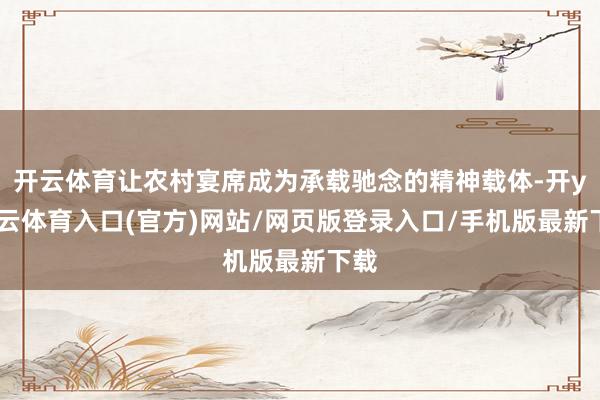 开云体育让农村宴席成为承载驰念的精神载体-开yun云体育入口(官方)网站/网页版登录入口/手机版最新下载