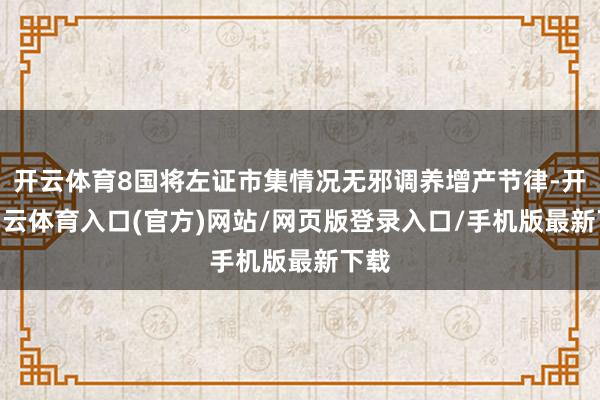 开云体育8国将左证市集情况无邪调养增产节律-开yun云体育入口(官方)网站/网页版登录入口/手机版最新下载