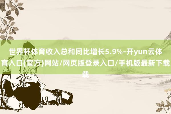 世界杯体育收入总和同比增长5.9%-开yun云体育入口(官方)网站/网页版登录入口/手机版最新下载