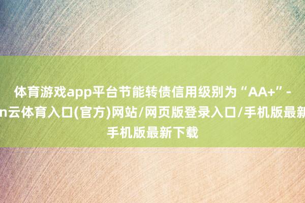 体育游戏app平台节能转债信用级别为“AA+”-开yun云体育入口(官方)网站/网页版登录入口/手机版最新下载