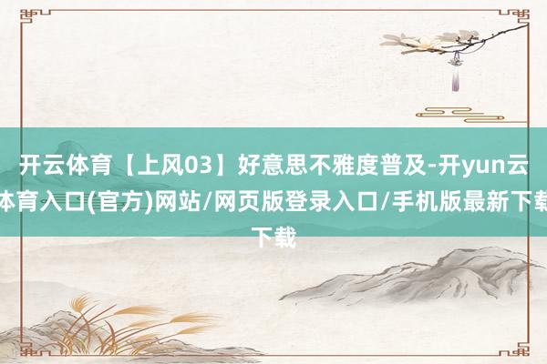 开云体育【上风03】好意思不雅度普及-开yun云体育入口(官方)网站/网页版登录入口/手机版最新下载