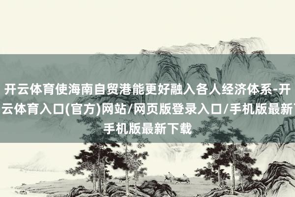 开云体育使海南自贸港能更好融入各人经济体系-开yun云体育入口(官方)网站/网页版登录入口/手机版最新下载