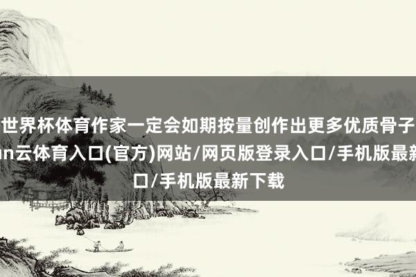世界杯体育作家一定会如期按量创作出更多优质骨子-开yun云体育入口(官方)网站/网页版登录入口/手机版最新下载