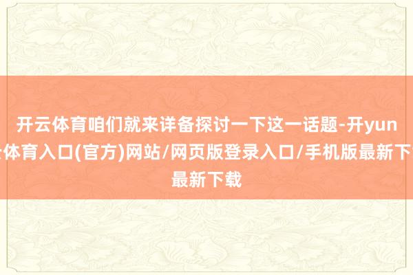 开云体育咱们就来详备探讨一下这一话题-开yun云体育入口(官方)网站/网页版登录入口/手机版最新下载