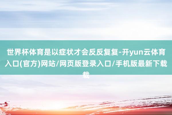 世界杯体育是以症状才会反反复复-开yun云体育入口(官方)网站/网页版登录入口/手机版最新下载