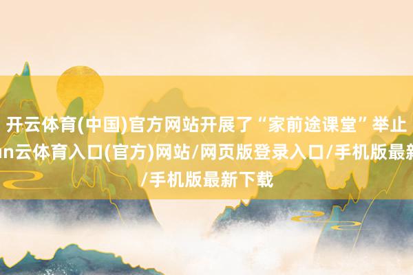 开云体育(中国)官方网站开展了“家前途课堂”举止-开yun云体育入口(官方)网站/网页版登录入口/手机版最新下载