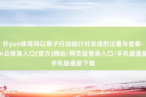 开yun体育网以骨子行动践行对非遗的注重与督察-开yun云体育入口(官方)网站/网页版登录入口/手机版最新下载
