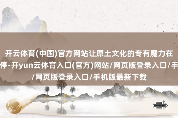 开云体育(中国)官方网站让原土文化的专有魔力在传承中生生不停-开yun云体育入口(官方)网站/网页版登录入口/手机版最新下载