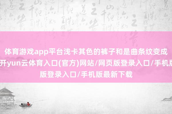 体育游戏app平台浅卡其色的裤子和是曲条纹变成柔柔对比-开yun云体育入口(官方)网站/网页版登录入口/手机版最新下载