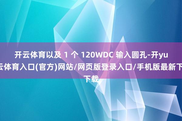 开云体育以及 1 个 120WDC 输入圆孔-开yun云体育入口(官方)网站/网页版登录入口/手机版最新下载