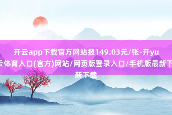 开云app下载官方网站报149.03元/张-开yun云体育入口(官方)网站/网页版登录入口/手机版最新下载