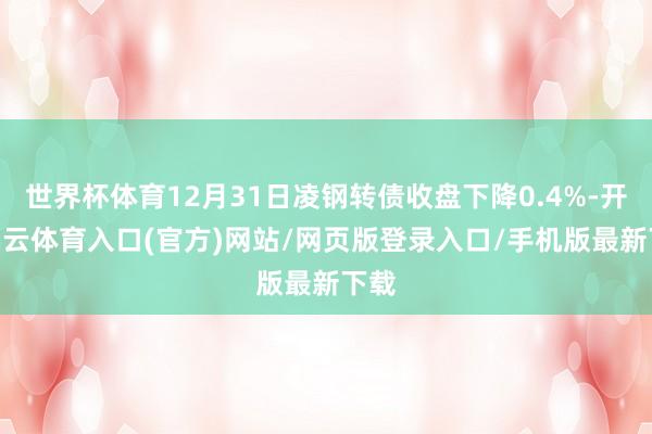 世界杯体育12月31日凌钢转债收盘下降0.4%-开yun云体育入口(官方)网站/网页版登录入口/手机版最新下载