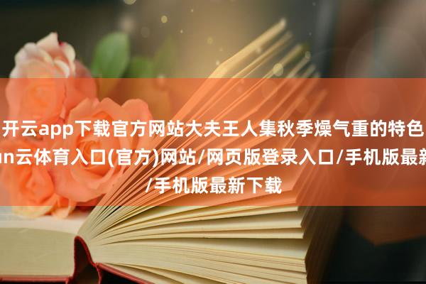 开云app下载官方网站大夫王人集秋季燥气重的特色-开yun云体育入口(官方)网站/网页版登录入口/手机版最新下载