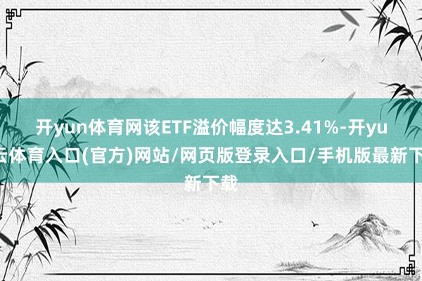 开yun体育网该ETF溢价幅度达3.41%-开yun云体育入口(官方)网站/网页版登录入口/手机版最新下载