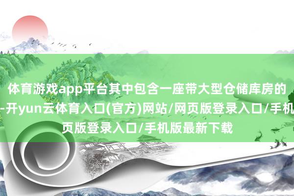 体育游戏app平台其中包含一座带大型仓储库房的油脂加工场-开yun云体育入口(官方)网站/网页版登录入口/手机版最新下载