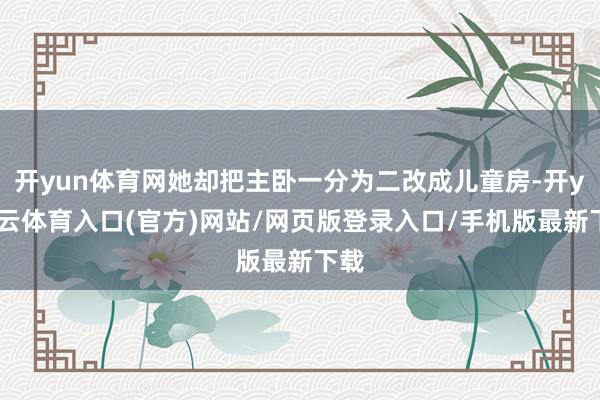 开yun体育网她却把主卧一分为二改成儿童房-开yun云体育入口(官方)网站/网页版登录入口/手机版最新下载
