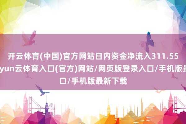 开云体育(中国)官方网站日内资金净流入311.55亿元-开yun云体育入口(官方)网站/网页版登录入口/手机版最新下载