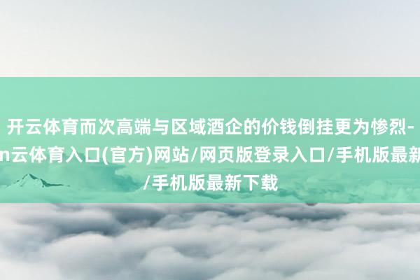开云体育而次高端与区域酒企的价钱倒挂更为惨烈-开yun云体育入口(官方)网站/网页版登录入口/手机版最新下载