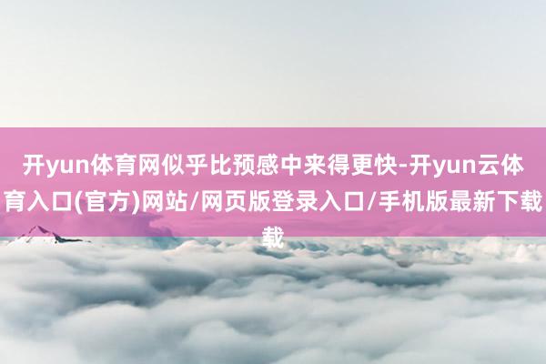 开yun体育网似乎比预感中来得更快-开yun云体育入口(官方)网站/网页版登录入口/手机版最新下载
