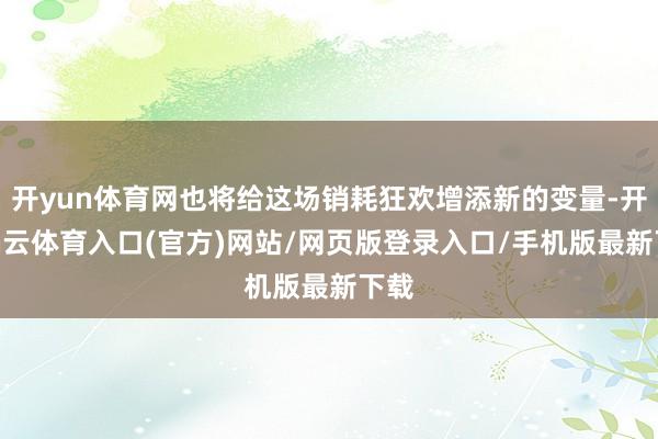 开yun体育网也将给这场销耗狂欢增添新的变量-开yun云体育入口(官方)网站/网页版登录入口/手机版最新下载