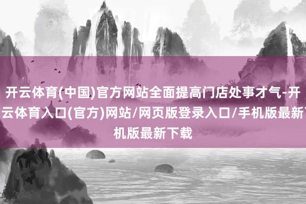 开云体育(中国)官方网站全面提高门店处事才气-开yun云体育入口(官方)网站/网页版登录入口/手机版最新下载
