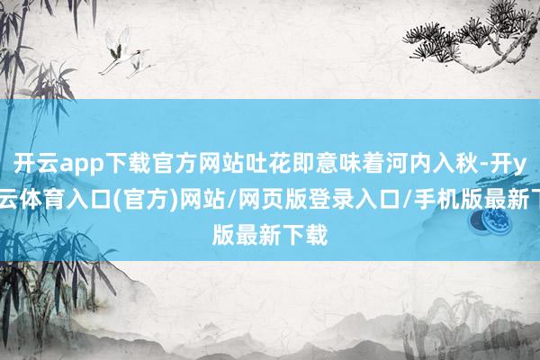 开云app下载官方网站吐花即意味着河内入秋-开yun云体育入口(官方)网站/网页版登录入口/手机版最新下载