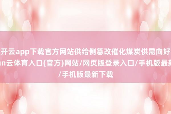 开云app下载官方网站供给侧篡改催化煤炭供需向好-开yun云体育入口(官方)网站/网页版登录入口/手机版最新下载