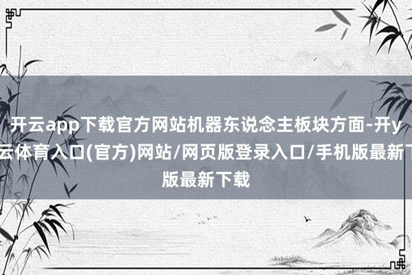 开云app下载官方网站机器东说念主板块方面-开yun云体育入口(官方)网站/网页版登录入口/手机版最新下载