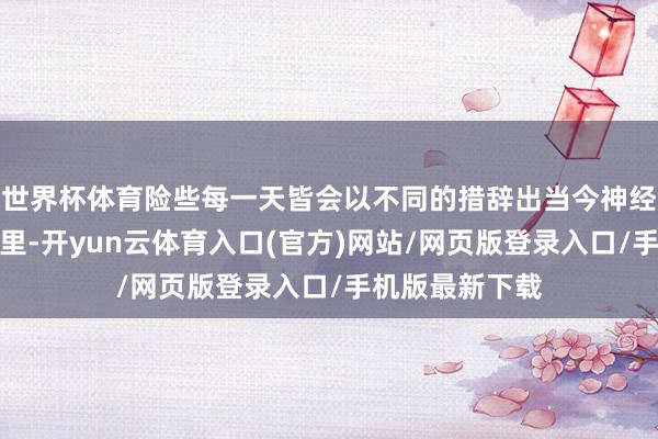 世界杯体育险些每一天皆会以不同的措辞出当今神经外科的语言间里-开yun云体育入口(官方)网站/网页版登录入口/手机版最新下载