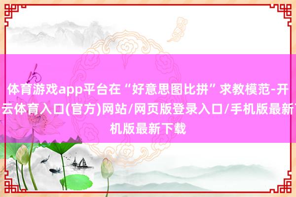 体育游戏app平台在“好意思图比拼”求教模范-开yun云体育入口(官方)网站/网页版登录入口/手机版最新下载