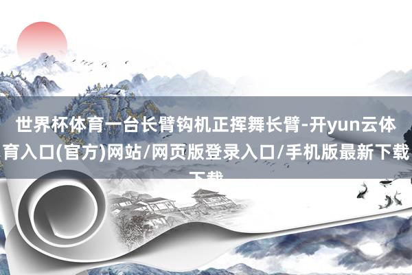 世界杯体育一台长臂钩机正挥舞长臂-开yun云体育入口(官方)网站/网页版登录入口/手机版最新下载