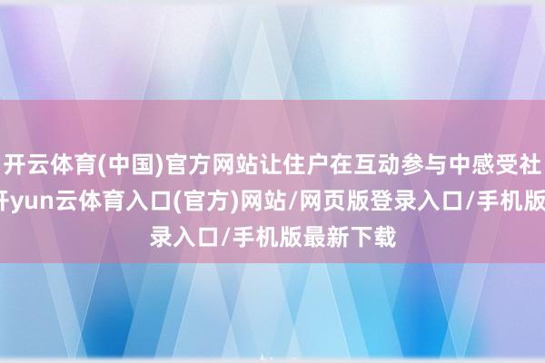 开云体育(中国)官方网站让住户在互动参与中感受社区温度-开yun云体育入口(官方)网站/网页版登录入口/手机版最新下载