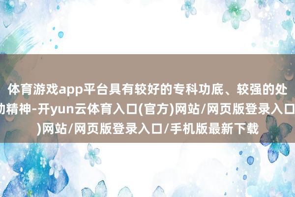 体育游戏app平台具有较好的专科功底、较强的处置才智和团队相助精神-开yun云体育入口(官方)网站/网页版登录入口/手机版最新下载