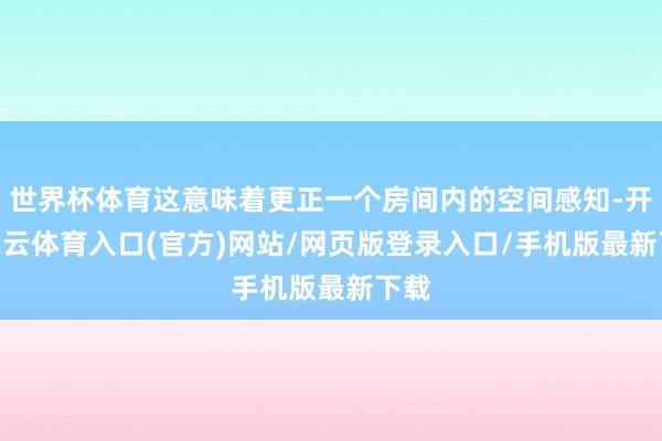世界杯体育这意味着更正一个房间内的空间感知-开yun云体育入口(官方)网站/网页版登录入口/手机版最新下载